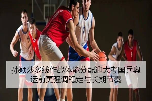 孙颖莎多线作战体能分配迎大考国乒奥运前更强调稳定与长期节奏