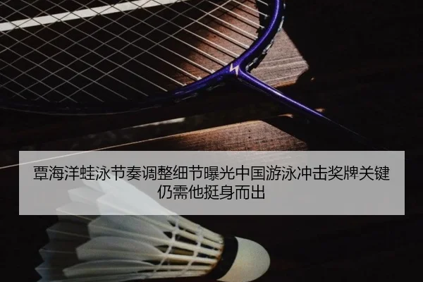覃海洋蛙泳节奏调整细节曝光中国游泳冲击奖牌关键仍需他挺身而出