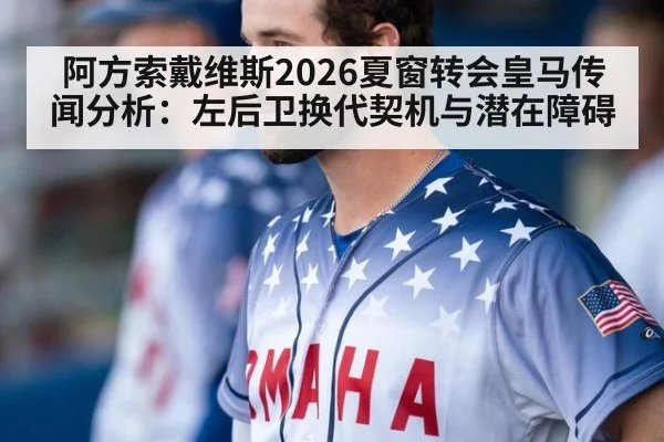 阿方索戴维斯2026夏窗转会皇马传闻分析:左后卫换代契机与潜在障碍