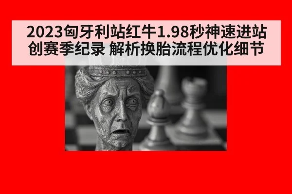 2023匈牙利站红牛1.98秒神速进站创赛季纪录 解析换胎流程优化细节