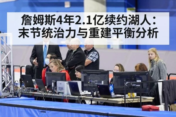 詹姆斯4年2.1亿续约湖人:末节统治力与重建平衡分析