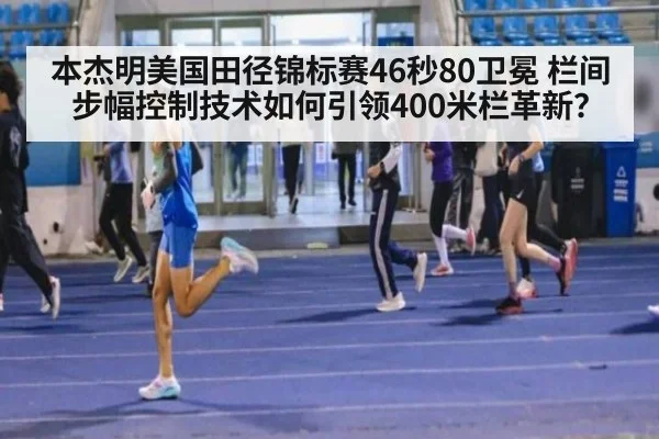 本杰明美国田径锦标赛46秒80卫冕 栏间步幅控制技术如何引领400米栏革新？
