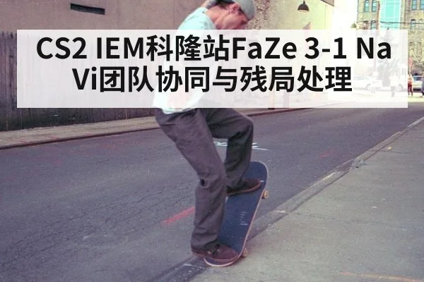 CS2 IEM科隆站FaZe 3-1 NaVi团队协同与残局处理