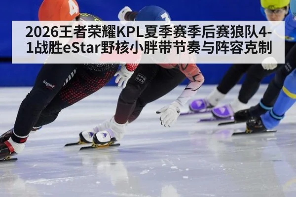2026王者荣耀KPL夏季赛季后赛狼队4-1战胜eStar野核小胖带节奏与阵容克制