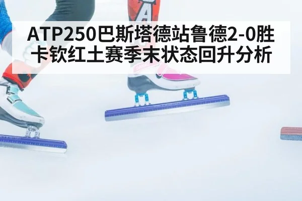 ATP250巴斯塔德站鲁德2-0胜卡钦红土赛季末状态回升分析
