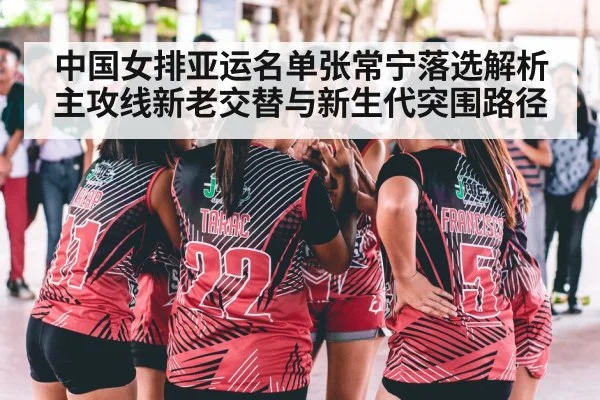 中国女排亚运名单张常宁落选解析 主攻线新老交替与新生代突围路径