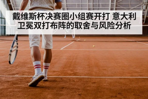 戴维斯杯决赛圈小组赛开打 意大利卫冕双打布阵的取舍与风险分析