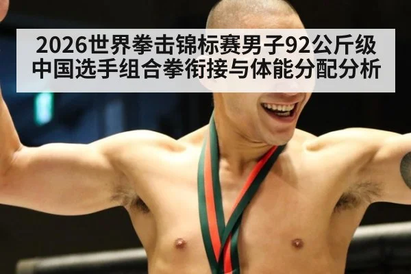 2026世界拳击锦标赛男子92公斤级中国选手组合拳衔接与体能分配分析