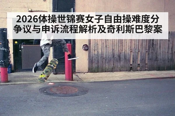 2026体操世锦赛女子自由操难度分争议与申诉流程解析及奇利斯巴黎案