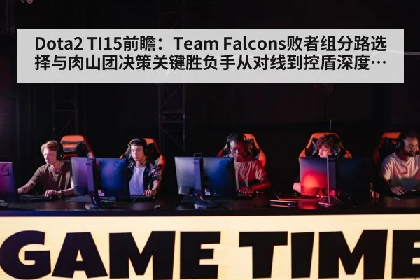 Dota2 TI15前瞻:Team Falcons败者组分路选择与肉山团决策关键胜负手从对线到控盾深度分析
