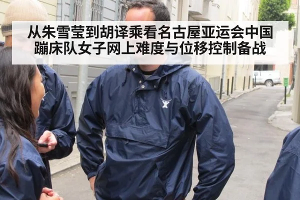 从朱雪莹到胡译乘看名古屋亚运会中国蹦床队女子网上难度与位移控制备战