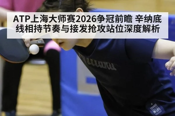 ATP上海大师赛2026争冠前瞻 辛纳底线相持节奏与接发抢攻站位深度解析