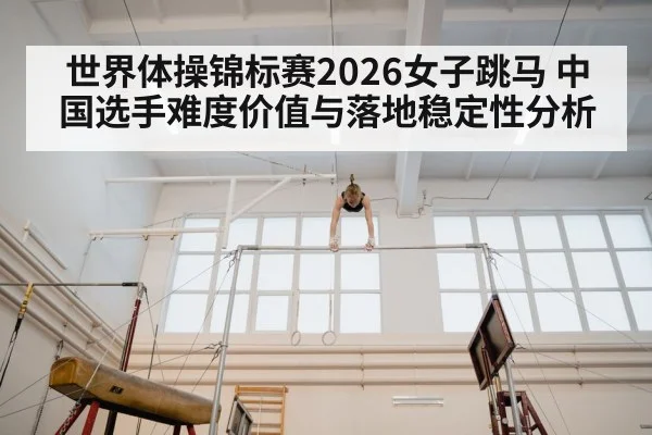 世界体操锦标赛2026女子跳马 中国选手难度价值与落地稳定性分析