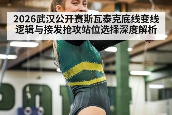 2026武汉公开赛斯瓦泰克底线变线逻辑与接发抢攻站位选择深度解析
