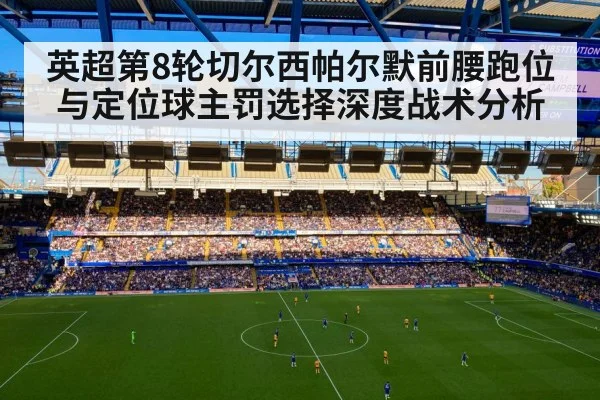 英超第8轮切尔西帕尔默前腰跑位与定位球主罚选择深度战术分析