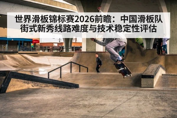 世界滑板锦标赛2026前瞻:中国滑板队街式新秀线路难度与技术稳定性评估