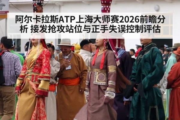 阿尔卡拉斯ATP上海大师赛2026前瞻分析 接发抢攻站位与正手失误控制评估