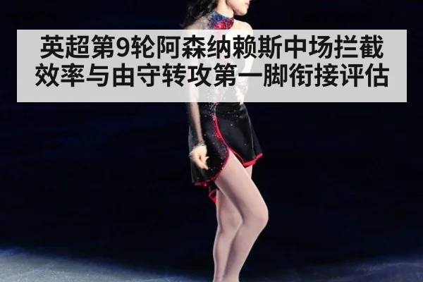 英超第9轮阿森纳赖斯中场拦截效率与由守转攻第一脚衔接评估